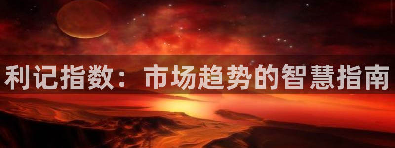 7790必发集团客服：利记指数：市场趋势的智慧指南