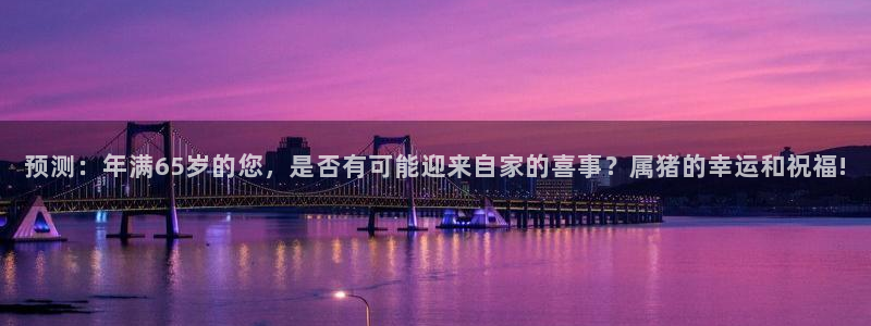 必发集团app下载安装：预测：年满65岁的您，是否有可能迎来自家的喜事？属猪的幸运和祝福!