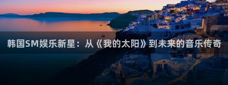 7790必发集团app：韩国SM娱乐新星：从《我的太阳》到未来的音乐传奇