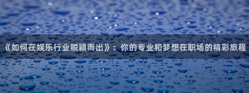 7790必发集团网址：《如何在娱乐行业脱颖而出》：你的专业和梦想在职场的精彩旅程