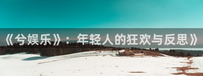 7790必发集团app：《兮娱乐》：年轻人的狂欢与反思》