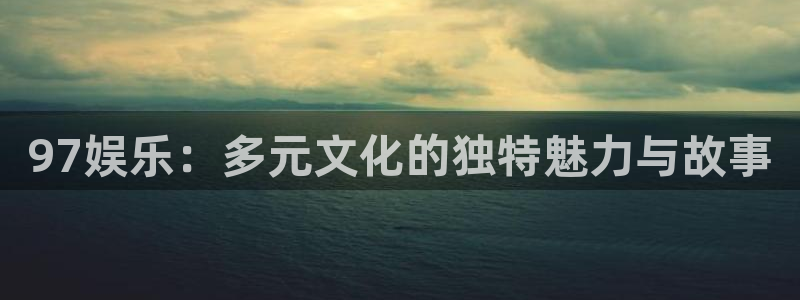 7790cnm必发集团：97娱乐：多元文化的独特魅力与故事