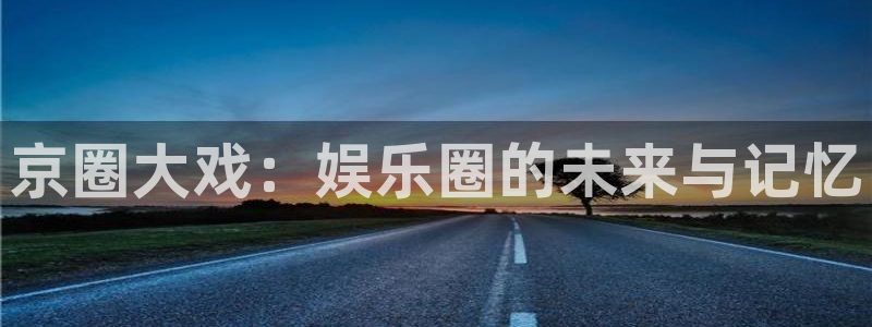 6690必发集团官网：京圈大戏：娱乐圈的未来与记忆