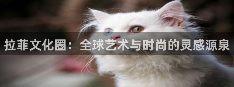 7790必发集团(中国)：拉菲文化圈：全球艺术与时尚的灵感源泉