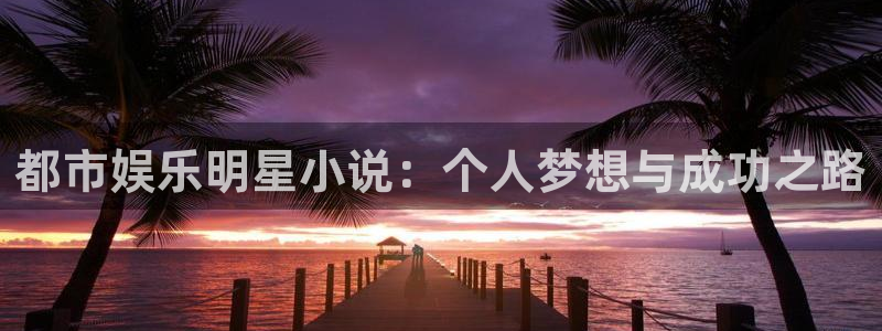 必发集团app下载：都市娱乐明星小说：个人梦想与成功之路
