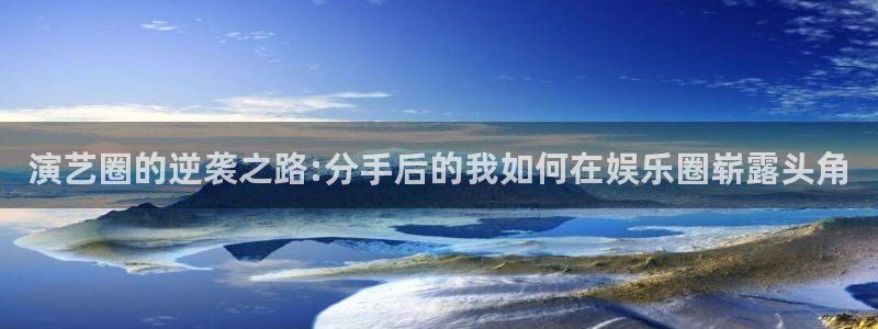 6690必发集团官网：演艺圈的逆袭之路:分手后的我如何在娱乐圈崭露头角