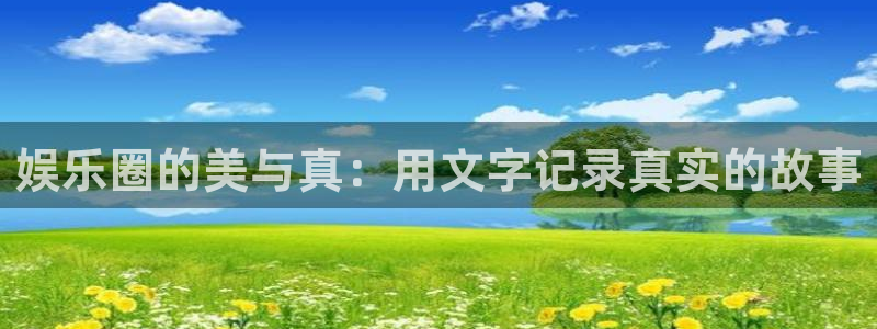 7790必发集团app官网最新版本：娱乐圈的美与真：用文字记录真实的故事