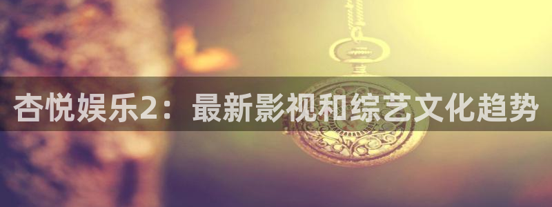 7790必发集团app：杏悦娱乐2：最新影视和综艺文化趋势