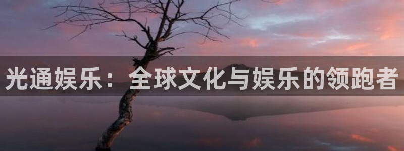 7790cnm必发集团下截：光通娱乐：全球文化与娱乐的领跑者