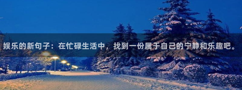必发集团网址：娱乐的新句子：在忙碌生活中，找到一份属于自己的宁静和乐趣吧。